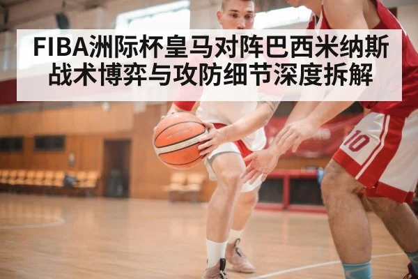 FIBA洲际杯皇马对阵巴西米纳斯战术博弈与攻防细节深度拆解