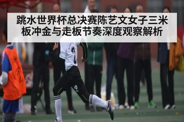 跳水世界杯总决赛陈艺文女子三米板冲金与走板节奏深度观察解析