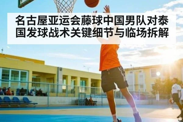 名古屋亚运会藤球中国男队对泰国发球战术关键细节与临场拆解