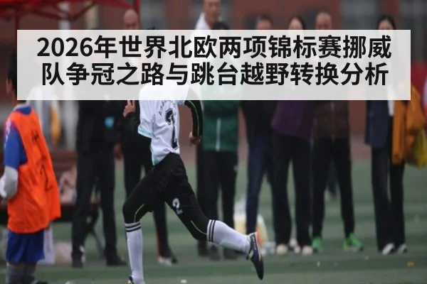 2026年世界北欧两项锦标赛挪威队争冠之路与跳台越野转换分析