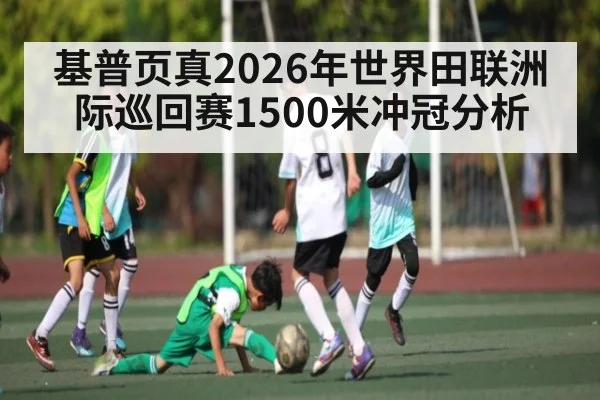 基普页真2026年世界田联洲际巡回赛1500米冲冠分析
