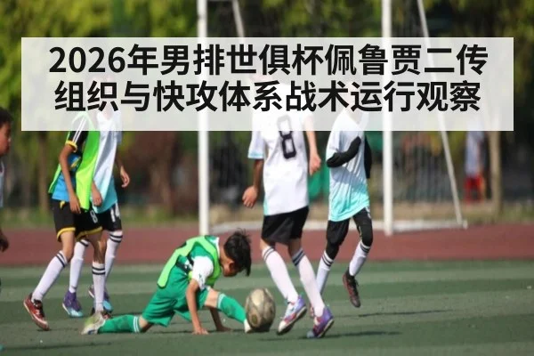 2026年男排世俱杯佩鲁贾二传组织与快攻体系战术运行观察
